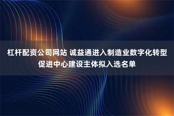 杠杆配资公司网站 诚益通进入制造业数字化转型促进中心建设主体拟入选名单