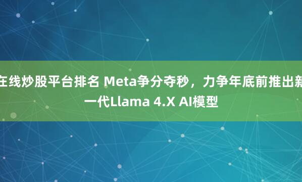 在线炒股平台排名 Meta争分夺秒，力争年底前推出新一代Llama 4.X AI模型