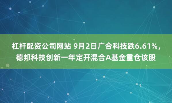 杠杆配资公司网站 9月2日广合科技跌6.61%，德邦科技创新一年定开混合A基金重仓该股