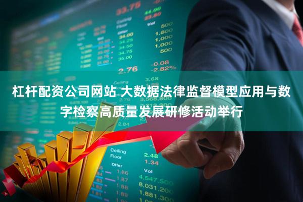 杠杆配资公司网站 大数据法律监督模型应用与数字检察高质量发展研修活动举行
