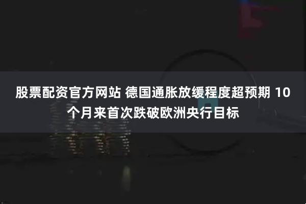 股票配资官方网站 德国通胀放缓程度超预期 10个月来首次跌破欧洲央行目标
