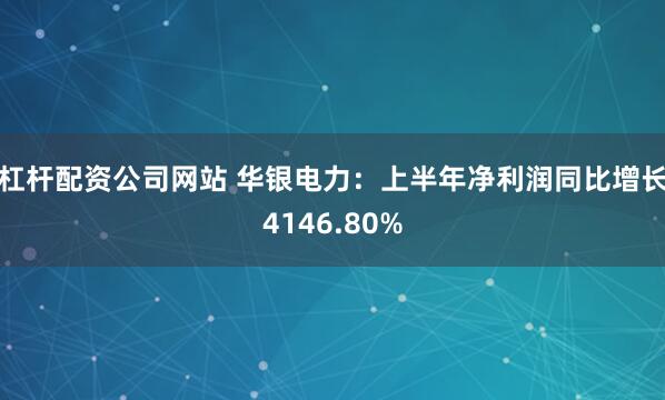 杠杆配资公司网站 华银电力：上半年净利润同比增长4146.80%