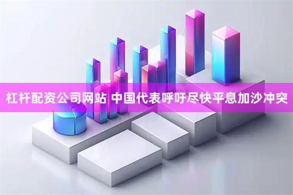 杠杆配资公司网站 中国代表呼吁尽快平息加沙冲突