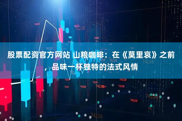 股票配资官方网站 山粮咖啡：在《莫里哀》之前，品味一杯独特的法式风情