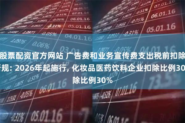 股票配资官方网站 广告费和业务宣传费支出税前扣除新规: 2026年起施行, 化妆品医药饮料企业扣除比例30%