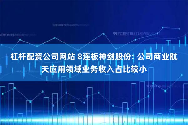 杠杆配资公司网站 8连板神剑股份: 公司商业航天应用领域业务收入占比较小