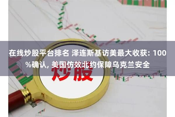 在线炒股平台排名 泽连斯基访美最大收获: 100%确认, 美国仿效北约保障乌克兰安全