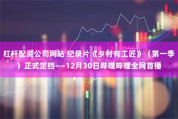 杠杆配资公司网站 纪录片《乡村有工匠》(第一季)正式定档——12月30日哔哩哔哩全网首播