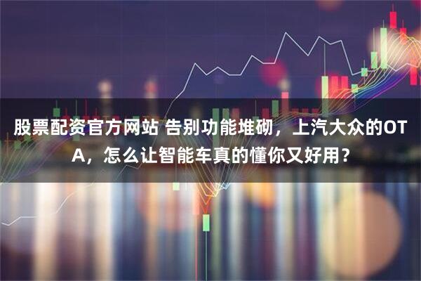 股票配资官方网站 告别功能堆砌，上汽大众的OTA，怎么让智能车真的懂你又好用？
