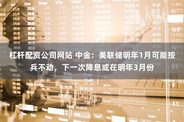 杠杆配资公司网站 中金:美联储明年1月可能按兵不动,下一次降息或在明年3月份