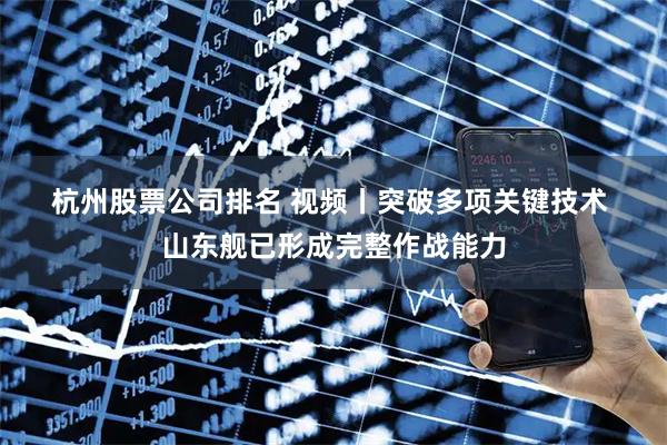 杭州股票公司排名 视频丨突破多项关键技术 山东舰已形成完整作战能力