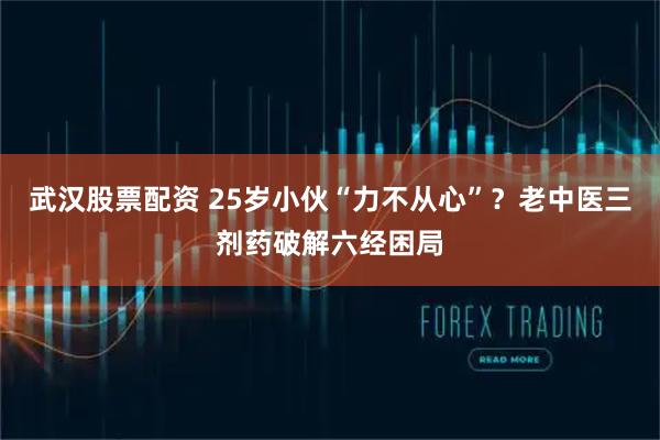 武汉股票配资 25岁小伙“力不从心”？老中医三剂药破解六经困局