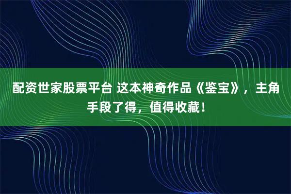 配资世家股票平台 这本神奇作品《鉴宝》,主角手段了得,值得收藏!