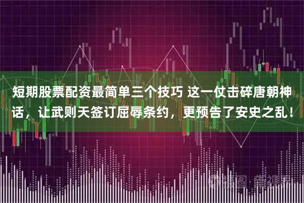 短期股票配资最简单三个技巧 这一仗击碎唐朝神话，让武则天签订屈辱条约，更预告了安史之乱！