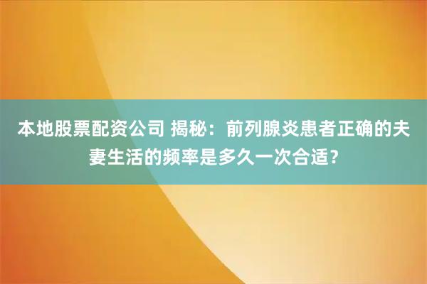 本地股票配资公司 揭秘：前列腺炎患者正确的夫妻生活的频率是多久一次合适？