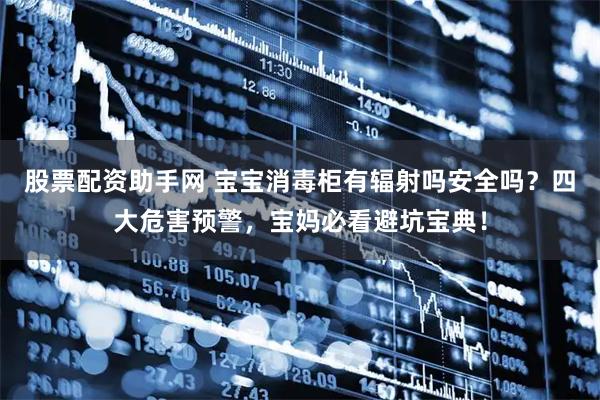 股票配资助手网 宝宝消毒柜有辐射吗安全吗？四大危害预警，宝妈必看避坑宝典！