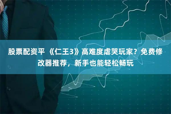 股票配资平 《仁王3》高难度虐哭玩家？免费修改器推荐，新手也能轻松畅玩