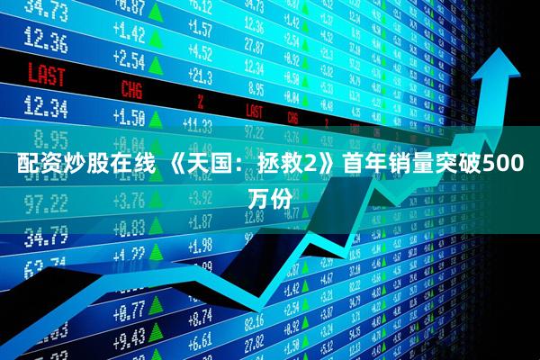 配资炒股在线 《天国：拯救2》首年销量突破500万份