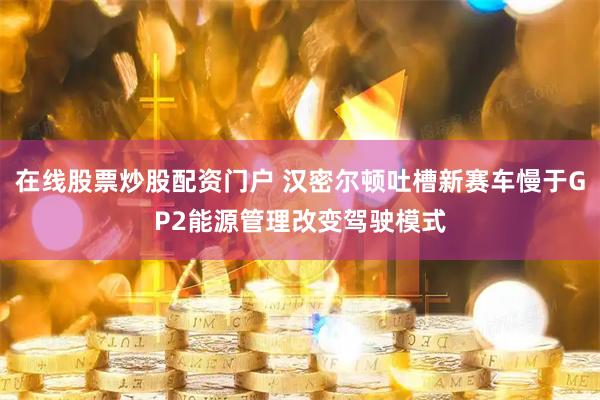 在线股票炒股配资门户 汉密尔顿吐槽新赛车慢于GP2能源管理改变驾驶模式