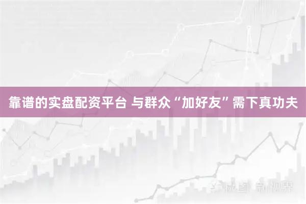 靠谱的实盘配资平台 与群众“加好友”需下真功夫