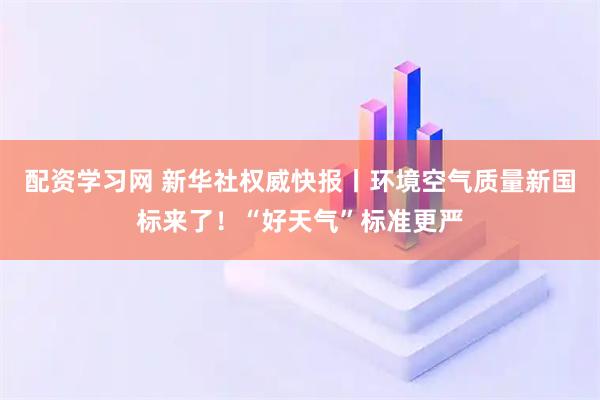 配资学习网 新华社权威快报丨环境空气质量新国标来了！“好天气”标准更严