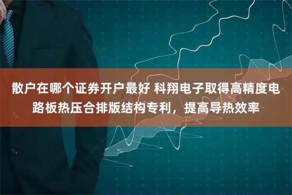 散户在哪个证券开户最好 科翔电子取得高精度电路板热压合排版结构专利，提高导热效率
