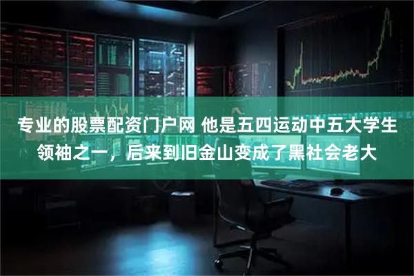专业的股票配资门户网 他是五四运动中五大学生领袖之一，后来到旧金山变成了黑社会老大