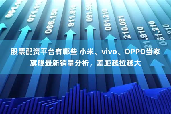 股票配资平台有哪些 小米、vivo、OPPO当家旗舰最新销量分析，差距越拉越大