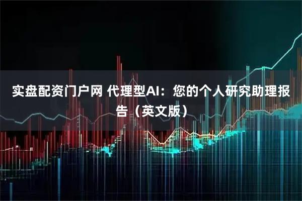 实盘配资门户网 代理型AI：您的个人研究助理报告（英文版）