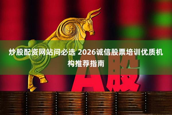 炒股配资网站问必选 2026诚信股票培训优质机构推荐指南