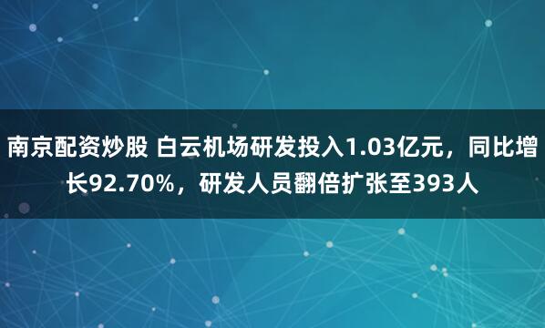 南京配资炒股 白云机场研发投入1.03亿元，同比增长92.70%，研发人员翻倍扩张至393人