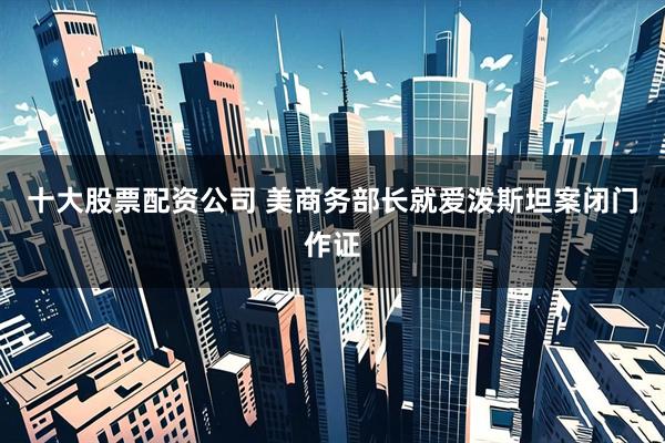 十大股票配资公司 美商务部长就爱泼斯坦案闭门作证