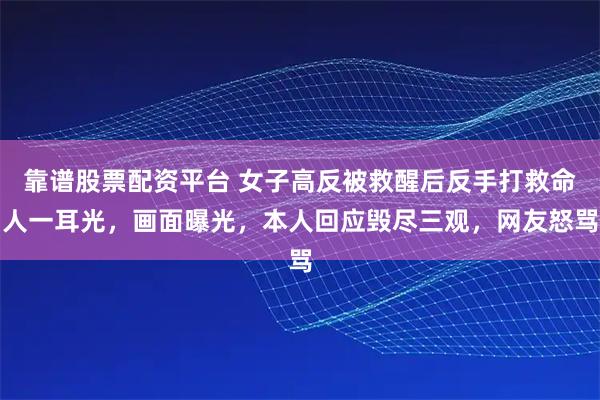 靠谱股票配资平台 女子高反被救醒后反手打救命人一耳光，画面曝光，本人回应毁尽三观，网友怒骂