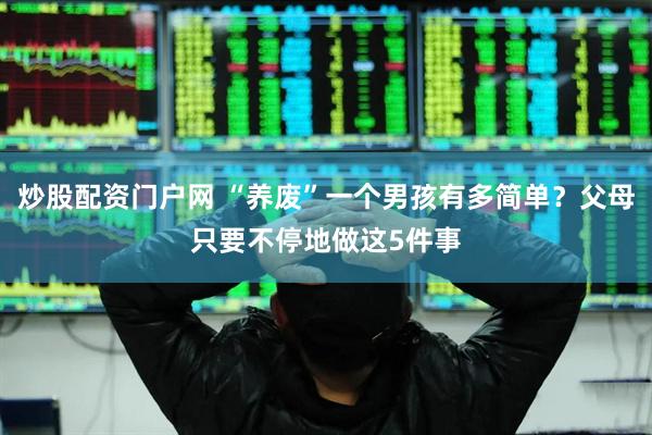 炒股配资门户网 “养废”一个男孩有多简单？父母只要不停地做这5件事