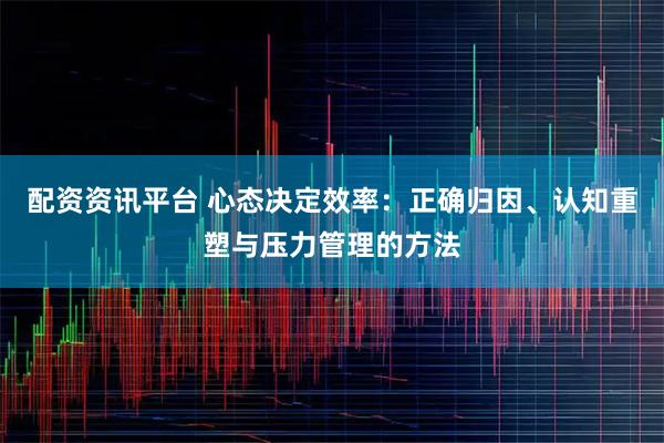 配资资讯平台 心态决定效率：正确归因、认知重塑与压力管理的方法