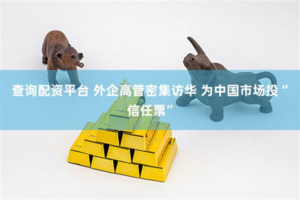 查询配资平台 外企高管密集访华 为中国市场投“信任票”