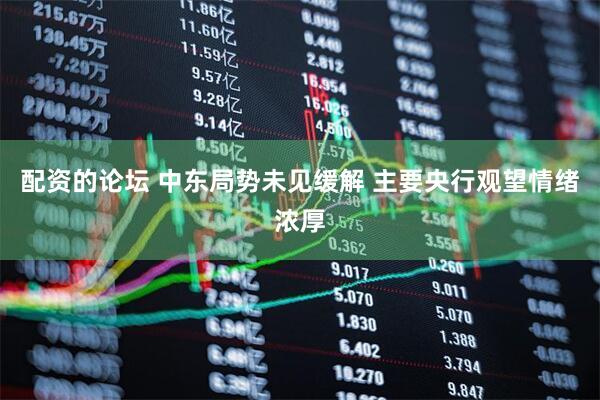 配资的论坛 中东局势未见缓解 主要央行观望情绪浓厚