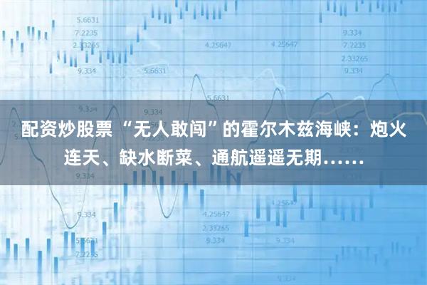 配资炒股票 “无人敢闯”的霍尔木兹海峡：炮火连天、缺水断菜、通航遥遥无期……