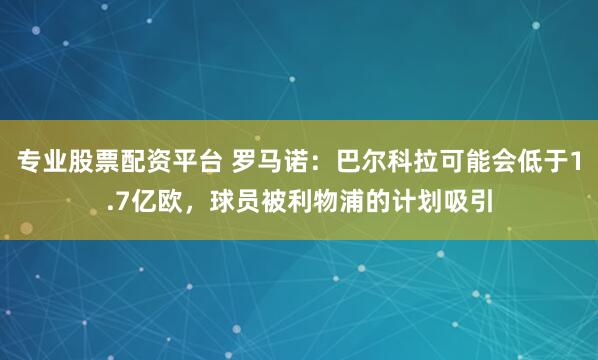 专业股票配资平台 罗马诺：巴尔科拉可能会低于1.7亿欧，球员被利物浦的计划吸引