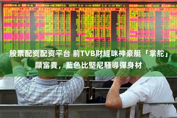 股票配资配资平台 前TVB財經咪神豪艇「掌舵」顯富貴,藍色比堅尼騷導彈身材