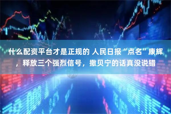 什么配资平台才是正规的 人民日报“点名”康辉，释放三个强烈信号，撒贝宁的话真没说错