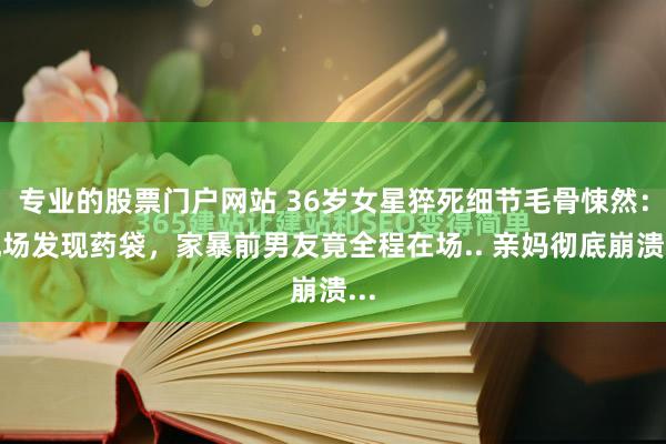 专业的股票门户网站 36岁女星猝死细节毛骨悚然：现场发现药袋，家暴前男友竟全程在场.. 亲妈彻底崩溃...