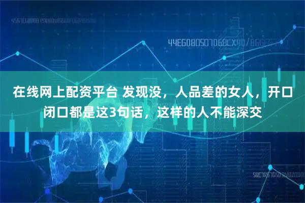 在线网上配资平台 发现没,人品差的女人,开口闭口都是这3句话,这样的人不能深交