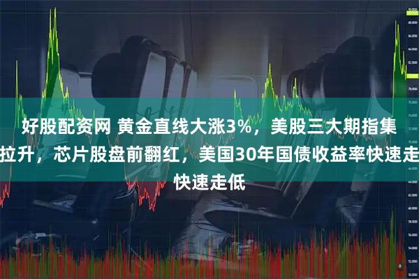 好股配资网 黄金直线大涨3%，美股三大期指集体拉升，芯片股盘前翻红，美国30年国债收益率快速走低