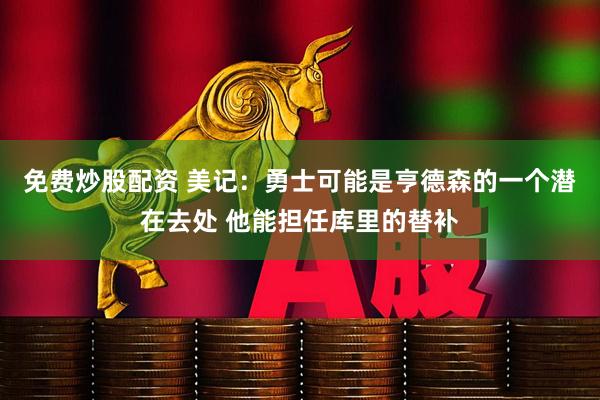 免费炒股配资 美记：勇士可能是亨德森的一个潜在去处 他能担任库里的替补