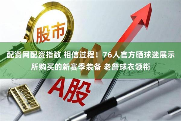 配资网配资指数 相信过程！76人官方晒球迷展示所购买的新赛季装备 老詹球衣领衔
