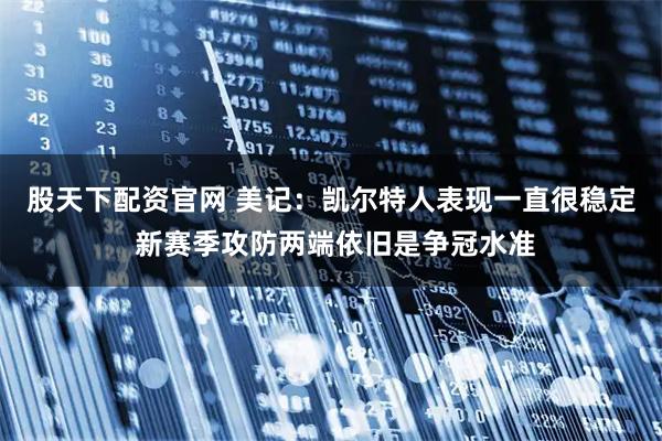 股天下配资官网 美记：凯尔特人表现一直很稳定 新赛季攻防两端依旧是争冠水准