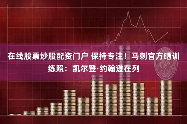 在线股票炒股配资门户 保持专注！马刺官方晒训练照：凯尔登·约翰逊在列