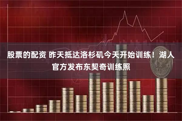 股票的配资 昨天抵达洛杉矶今天开始训练！湖人官方发布东契奇训练照