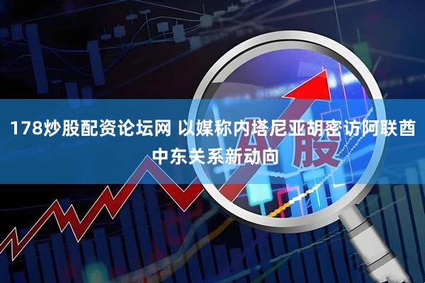 178炒股配资论坛网 以媒称内塔尼亚胡密访阿联酋 中东关系新动向